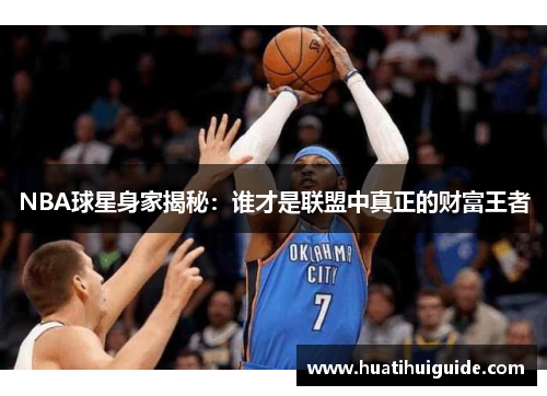NBA球星身家揭秘：谁才是联盟中真正的财富王者