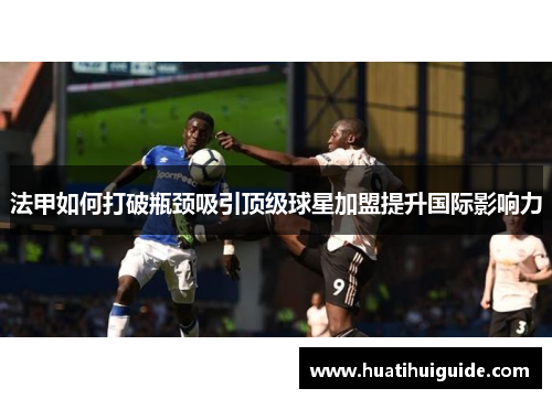 法甲如何打破瓶颈吸引顶级球星加盟提升国际影响力