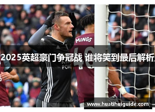 2025英超豪门争冠战 谁将笑到最后解析