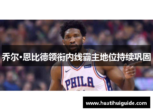乔尔·恩比德领衔内线霸主地位持续巩固