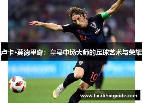 卢卡·莫德里奇：皇马中场大师的足球艺术与荣耀