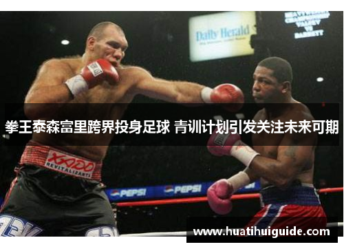 拳王泰森富里跨界投身足球 青训计划引发关注未来可期